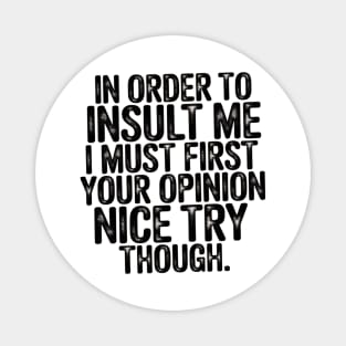 In Order to Insult Me I Must First Value Your Opinion Nice Try Though Magnet